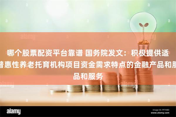 哪个股票配资平台靠谱 国务院发文：积极提供适合普惠性养老托育机构项目资金需求特点的金融产品和服务