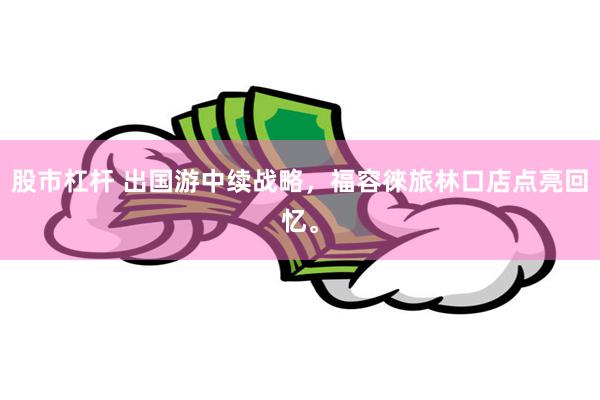 股市杠杆 出国游中续战略，福容徠旅林口店点亮回忆。