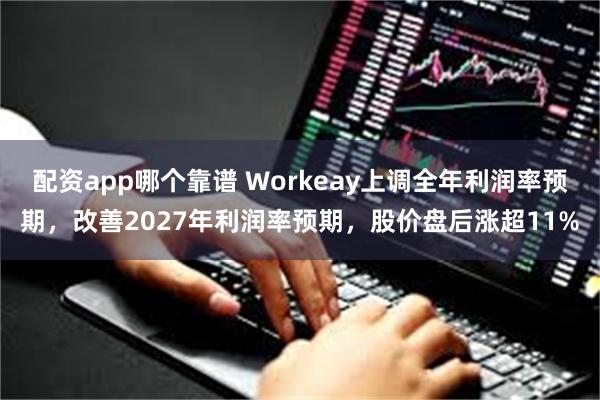 配资app哪个靠谱 Workeay上调全年利润率预期，改善2027年利润率预期，股价盘后涨超11%