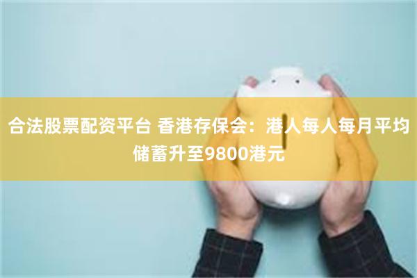 合法股票配资平台 香港存保会：港人每人每月平均储蓄升至9800港元