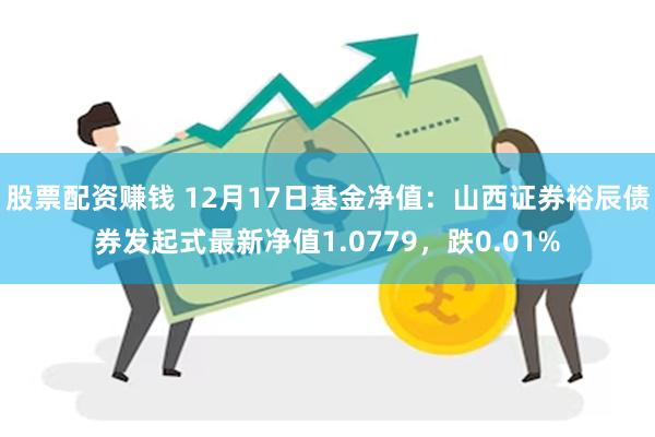 股票配资赚钱 12月17日基金净值：山西证券裕辰债券发起式最新净值1.0779，跌0.01%