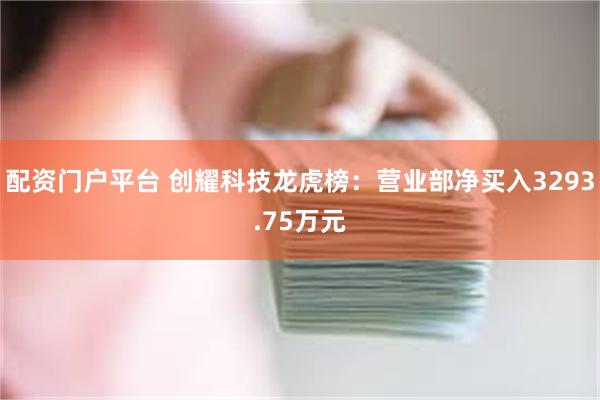 配资门户平台 创耀科技龙虎榜：营业部净买入3293.75万元