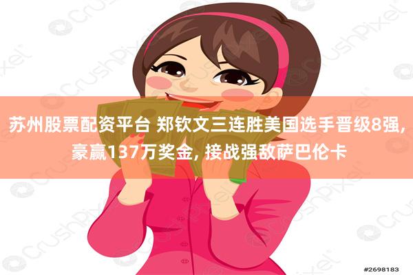 苏州股票配资平台 郑钦文三连胜美国选手晋级8强, 豪赢137万奖金, 接战强敌萨巴伦卡