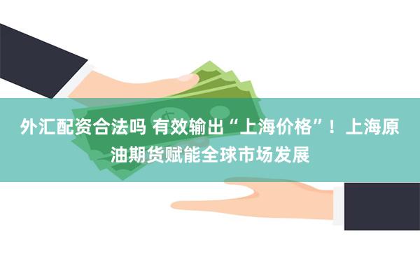 外汇配资合法吗 有效输出“上海价格”！上海原油期货赋能全球市场发展