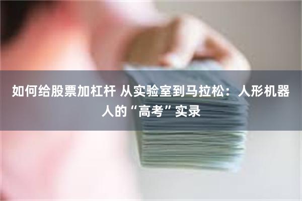 如何给股票加杠杆 从实验室到马拉松：人形机器人的“高考”实录