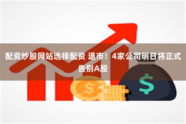 配资炒股网站选择配资 退市！4家公司明日将正式告别A股