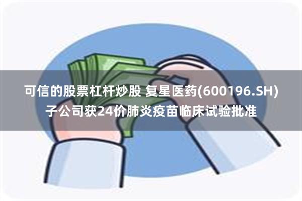 可信的股票杠杆炒股 复星医药(600196.SH)子公司获24价肺炎疫苗临床试验批准