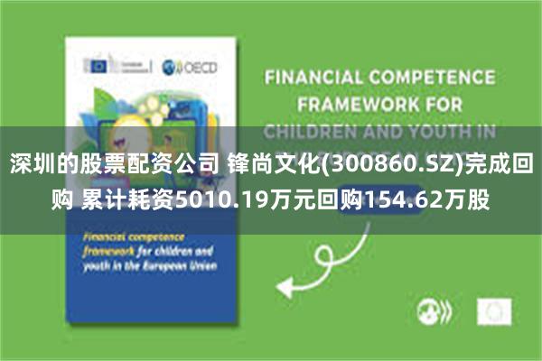 深圳的股票配资公司 锋尚文化(300860.SZ)完成回购 累计耗资5010.19万元回购154.62万股