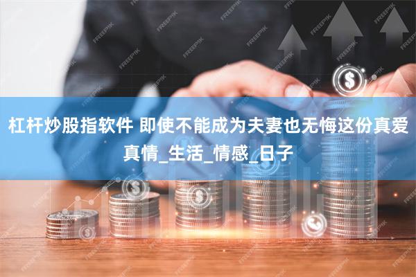 杠杆炒股指软件 即使不能成为夫妻也无悔这份真爱真情_生活_情感_日子