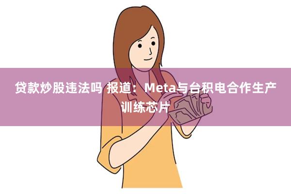 贷款炒股违法吗 报道：Meta与台积电合作生产训练芯片