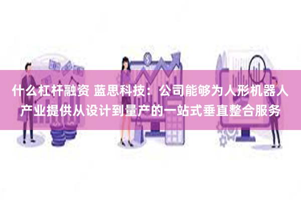 什么杠杆融资 蓝思科技：公司能够为人形机器人产业提供从设计到量产的一站式垂直整合服务