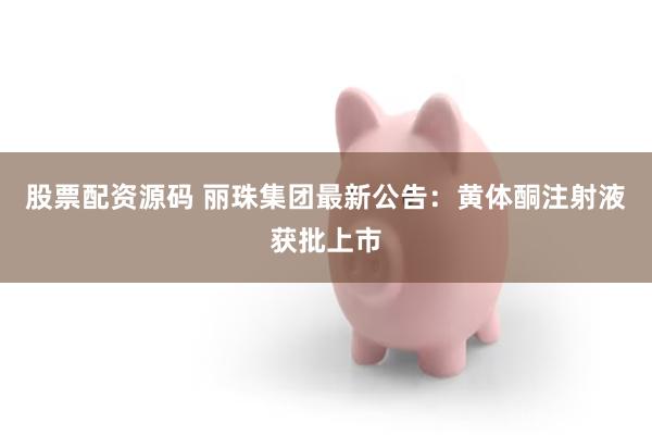 股票配资源码 丽珠集团最新公告：黄体酮注射液获批上市