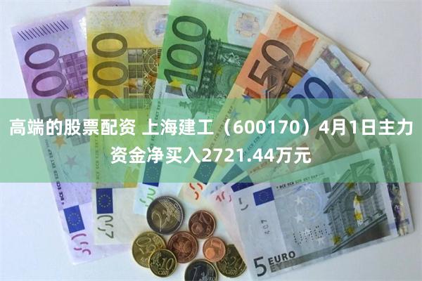 高端的股票配资 上海建工（600170）4月1日主力资金净买入2721.44万元