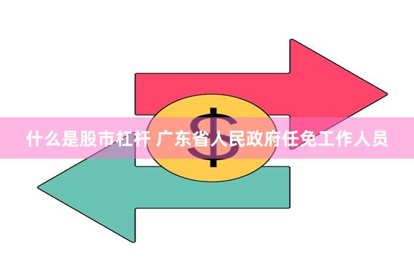 什么是股市杠杆 广东省人民政府任免工作人员