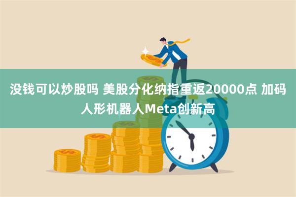 没钱可以炒股吗 美股分化纳指重返20000点 加码人形机器人Meta创新高