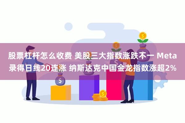 股票杠杆怎么收费 美股三大指数涨跌不一 Meta录得日线20连涨 纳斯达克中国金龙指数涨超2%