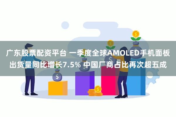广东股票配资平台 一季度全球AMOLED手机面板出货量同比增长7.5% 中国厂商占比再次超五成