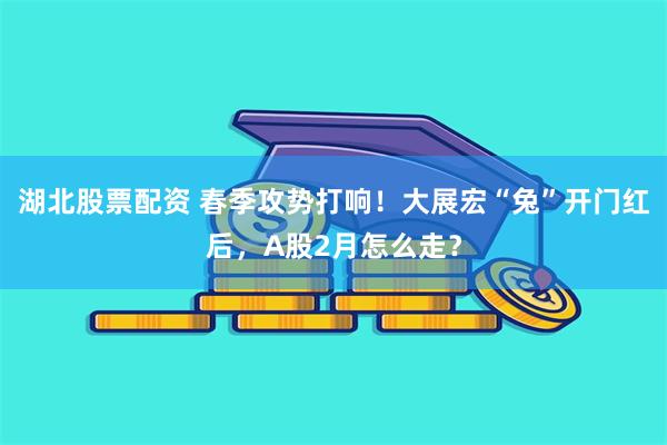 湖北股票配资 春季攻势打响！大展宏“兔”开门红后，A股2月怎么走？