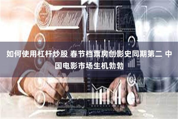 如何使用杠杆炒股 春节档票房创影史同期第二 中国电影市场生机勃勃