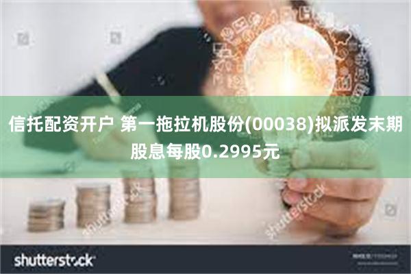信托配资开户 第一拖拉机股份(00038)拟派发末期股息每股0.2995元