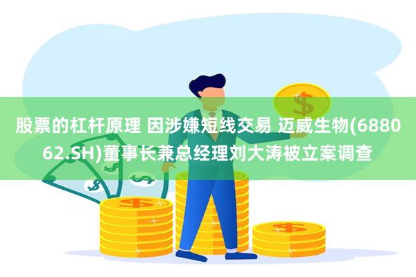 股票的杠杆原理 因涉嫌短线交易 迈威生物(688062.SH)董事长兼总经理刘大涛被立案调查