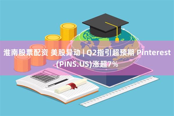 淮南股票配资 美股异动 | Q2指引超预期 Pinterest(PINS.US)涨超7%