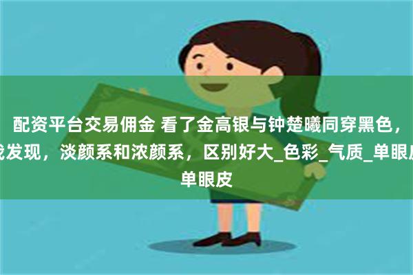 配资平台交易佣金 看了金高银与钟楚曦同穿黑色，我发现，淡颜系和浓颜系，区别好大_色彩_气质_单眼皮
