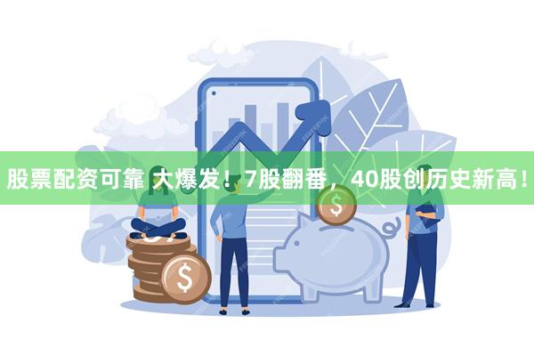 股票配资可靠 大爆发！7股翻番，40股创历史新高！