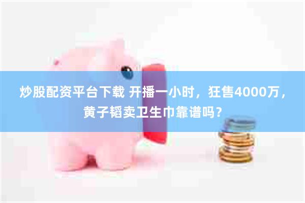 炒股配资平台下载 开播一小时，狂售4000万，黄子韬卖卫生巾靠谱吗？