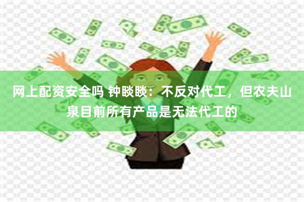 网上配资安全吗 钟睒睒：不反对代工，但农夫山泉目前所有产品是无法代工的
