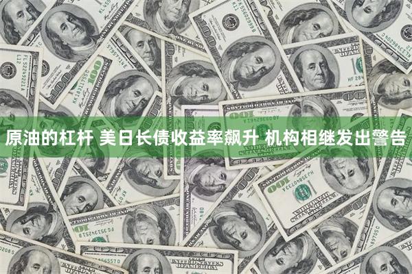 原油的杠杆 美日长债收益率飙升 机构相继发出警告
