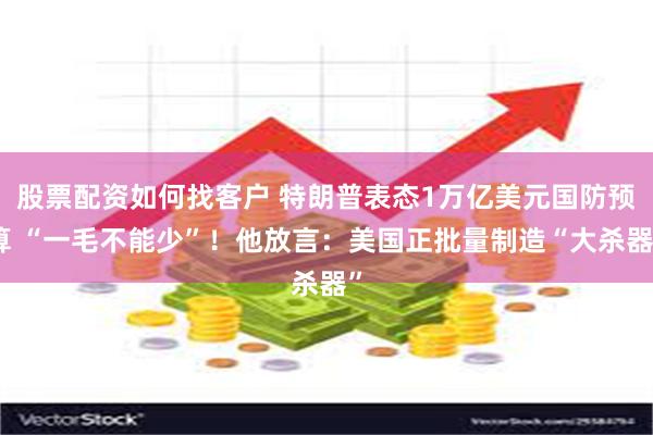 股票配资如何找客户 特朗普表态1万亿美元国防预算 “一毛不能少”！他放言：美国正批量制造“大杀器”