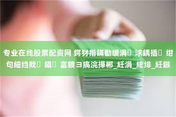 专业在线股票配资网 鍔犲揩鏋勫缓涓浗鍝插绀句細绉戝鑷富鐭ヨ瘑浣撶郴_紝涓_綋绯_紝鏃
