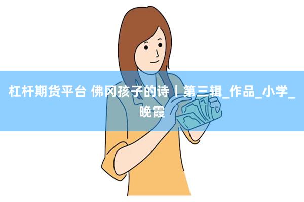 杠杆期货平台 佛冈孩子的诗丨第三辑_作品_小学_晚霞