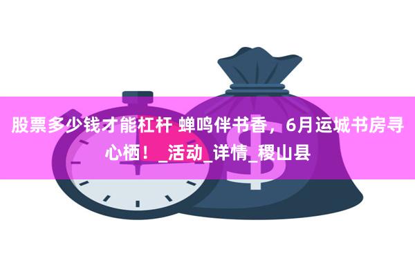 股票多少钱才能杠杆 蝉鸣伴书香，6月运城书房寻心栖！_活动_详情_稷山县