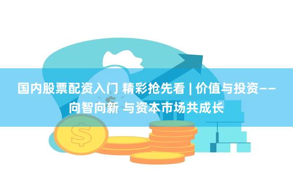国内股票配资入门 精彩抢先看 | 价值与投资——向智向新 与资本市场共成长