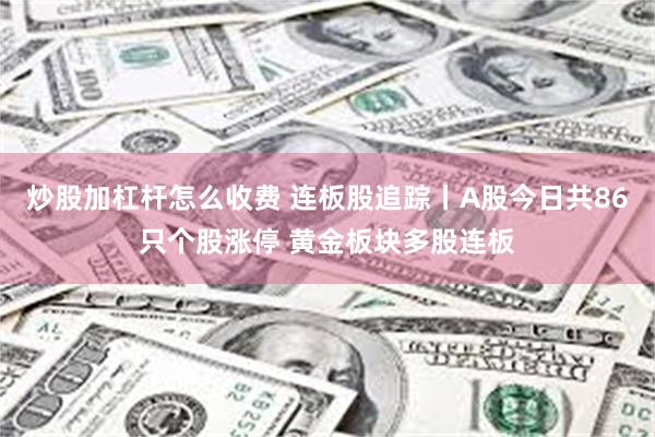 炒股加杠杆怎么收费 连板股追踪丨A股今日共86只个股涨停 黄金板块多股连板
