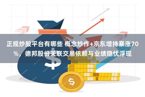 正规炒股平台有哪些 概念炒作+京东增持暴涨70%，德邦股份关联交易依赖与业绩隐忧浮现