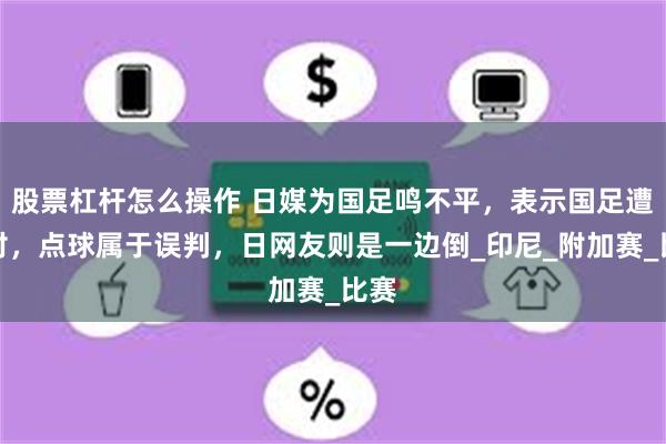 股票杠杆怎么操作 日媒为国足鸣不平，表示国足遭针对，点球属于误判，日网友则是一边倒_印尼_附加赛_比赛