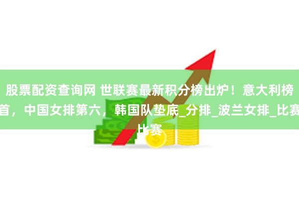 股票配资查询网 世联赛最新积分榜出炉！意大利榜首，中国女排第六，韩国队垫底_分排_波兰女排_比赛