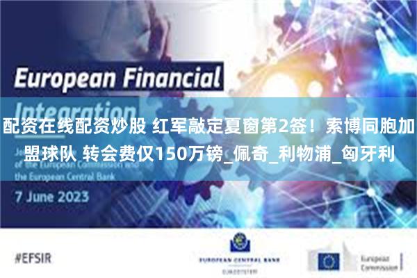 配资在线配资炒股 红军敲定夏窗第2签！索博同胞加盟球队 转会费仅150万镑_佩奇_利物浦_匈牙利
