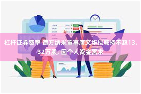 杠杆证券费率 德方纳米董事唐文华拟减持不超13.32万股, 因个人资金需求