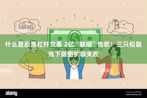 什么是股票杠杆交易 2亿“联姻”告吹！三只松鼠线下版图扩容失败