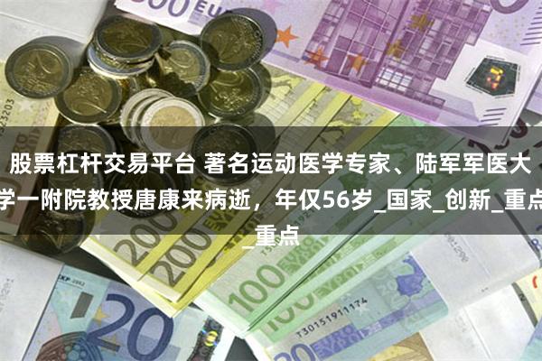 股票杠杆交易平台 著名运动医学专家、陆军军医大学一附院教授唐康来病逝，年仅56岁_国家_创新_重点