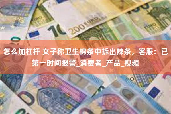 怎么加杠杆 女子称卫生棉条中拆出辣条，客服：已第一时间报警_消费者_产品_视频