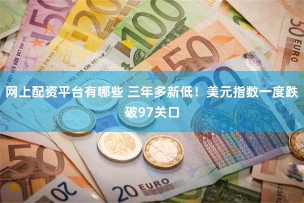 网上配资平台有哪些 三年多新低！美元指数一度跌破97关口