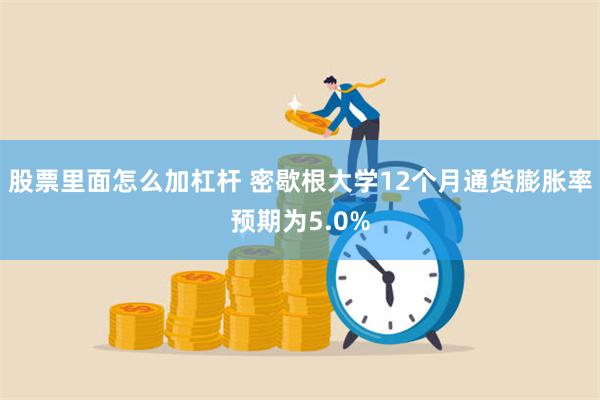 股票里面怎么加杠杆 密歇根大学12个月通货膨胀率预期为5.0%