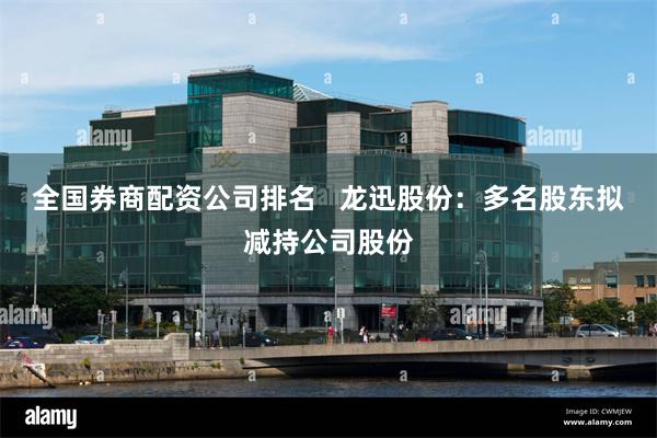 全国券商配资公司排名   龙迅股份：多名股东拟减持公司股份