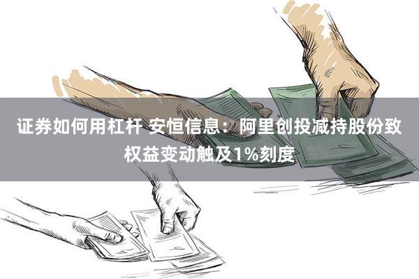 证券如何用杠杆 安恒信息：阿里创投减持股份致权益变动触及1%刻度