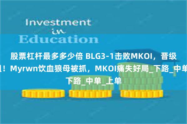 股票杠杆最多多少倍 BLG3-1击败MKOI，晋级胜者组！Myrwn饮血狼母被抓，MKOI痛失好局_下路_中单_上单